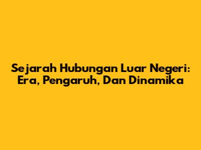 Sejarah Hubungan Luar Negeri: Era, Pengaruh, Dan Dinamika
