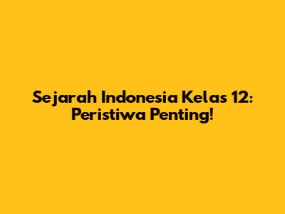 Sejarah Indonesia Kelas 12: Peristiwa Penting!