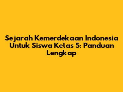 Sejarah Kemerdekaan Indonesia Untuk Siswa Kelas 5: Panduan Lengkap