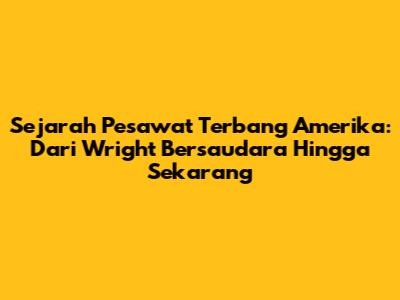 Sejarah Pesawat Terbang Amerika: Dari Wright Bersaudara Hingga Sekarang