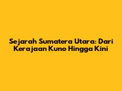 Sejarah Sumatera Utara: Dari Kerajaan Kuno Hingga Kini