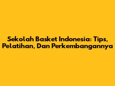 Sekolah Basket Indonesia: Tips, Pelatihan, Dan Perkembangannya