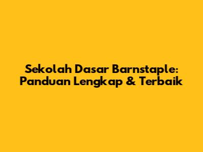 Sekolah Dasar Barnstaple: Panduan Lengkap & Terbaik