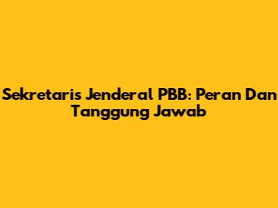 Sekretaris Jenderal PBB: Peran Dan Tanggung Jawab
