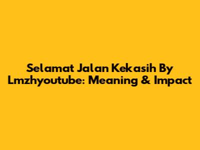 Selamat Jalan Kekasih By Lmzhyoutube: Meaning & Impact