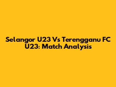 Selangor U23 Vs Terengganu FC U23: Match Analysis