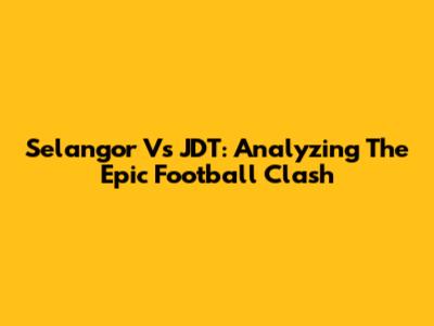 Selangor Vs JDT: Analyzing The Epic Football Clash