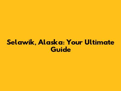 Selawik, Alaska: Your Ultimate Guide