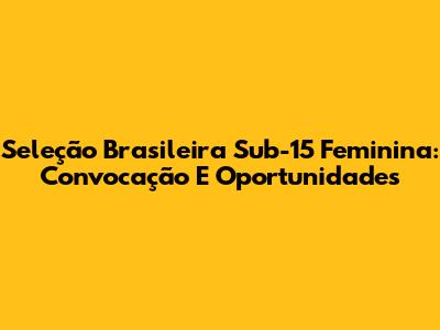 Seleção Brasileira Sub-15 Feminina: Convocação E Oportunidades