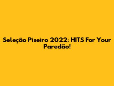 Seleção Piseiro 2022: HITS For Your Paredão!