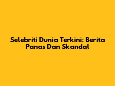 Selebriti Dunia Terkini: Berita Panas Dan Skandal