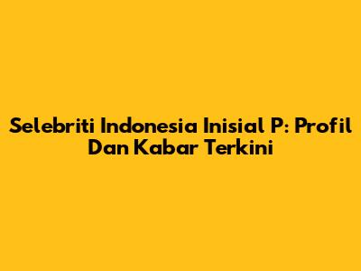 Selebriti Indonesia Inisial P: Profil Dan Kabar Terkini