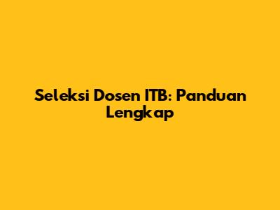 Seleksi Dosen ITB: Panduan Lengkap