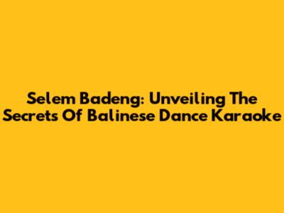 Selem Badeng: Unveiling The Secrets Of Balinese Dance Karaoke