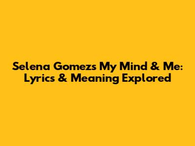 Selena Gomez's 'My Mind & Me': Lyrics & Meaning Explored