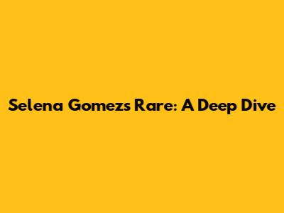 Selena Gomez's 'Rare': A Deep Dive
