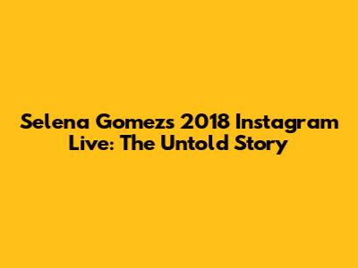 Selena Gomez's 2018 Instagram Live: The Untold Story
