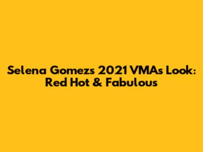 Selena Gomez's 2021 VMAs Look: Red Hot & Fabulous