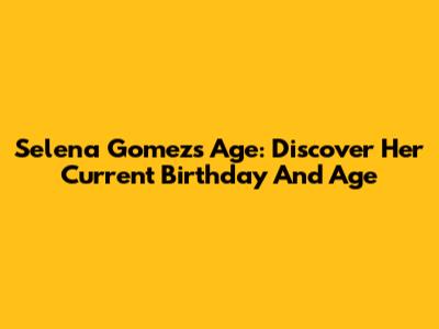 Selena Gomez's Age: Discover Her Current Birthday And Age