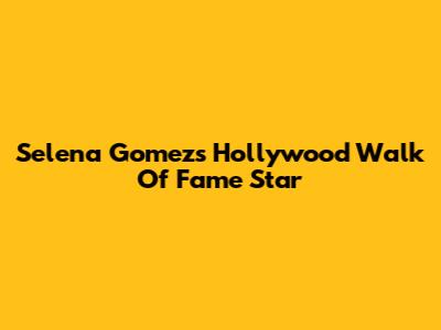 Selena Gomez's Hollywood Walk Of Fame Star