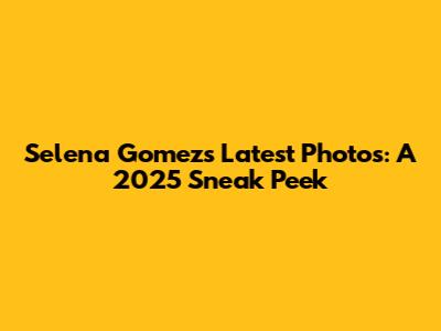Selena Gomez's Latest Photos: A 2025 Sneak Peek