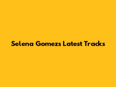 Selena Gomez's Latest Tracks