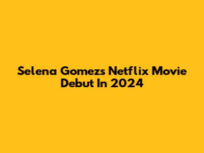 Selena Gomez's Netflix Movie Debut In 2024