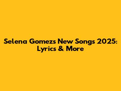 Selena Gomez's New Songs 2025: Lyrics & More
