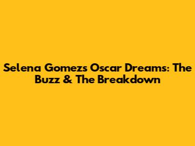 Selena Gomez's Oscar Dreams: The Buzz & The Breakdown