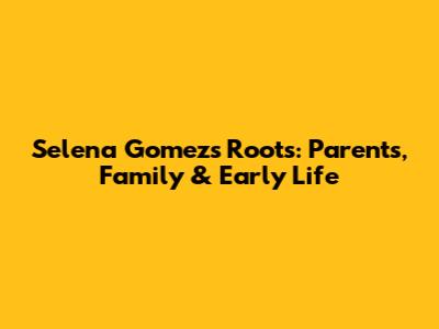 Selena Gomez's Roots: Parents, Family & Early Life