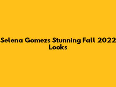 Selena Gomez's Stunning Fall 2022 Looks