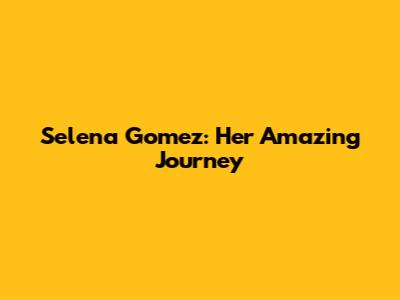 Selena Gomez: Her Amazing Journey