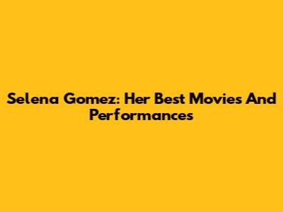Selena Gomez: Her Best Movies And Performances