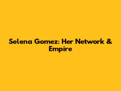 Selena Gomez: Her Network & Empire