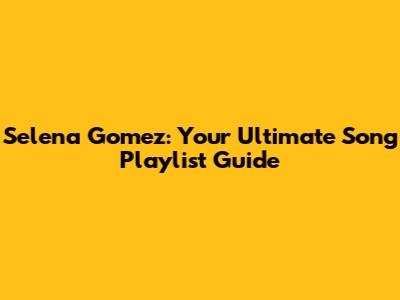 Selena Gomez: Your Ultimate Song Playlist Guide