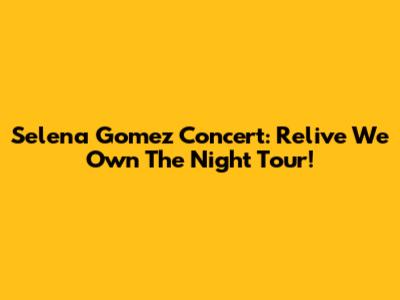 Selena Gomez Concert: Relive "We Own The Night" Tour!