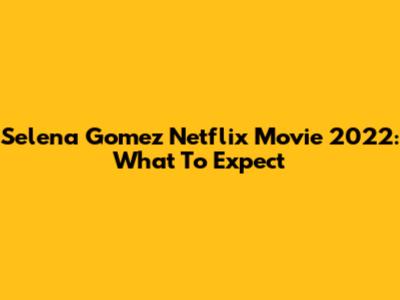 Selena Gomez Netflix Movie 2022: What To Expect