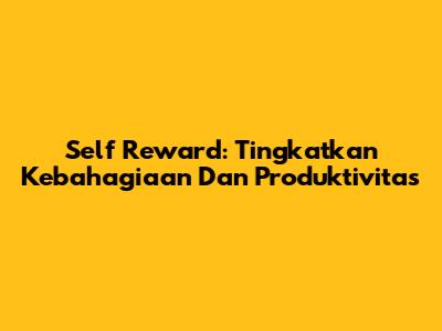 Self Reward: Tingkatkan Kebahagiaan Dan Produktivitas