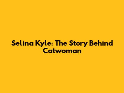 Selina Kyle: The Story Behind Catwoman