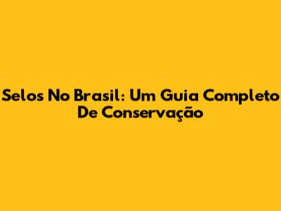 Selos No Brasil: Um Guia Completo De Conservação
