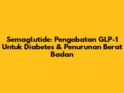 Semaglutide: Pengobatan GLP-1 Untuk Diabetes & Penurunan Berat Badan