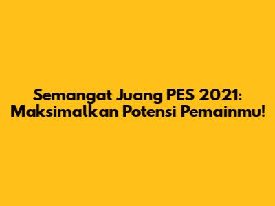 Semangat Juang PES 2021: Maksimalkan Potensi Pemainmu!