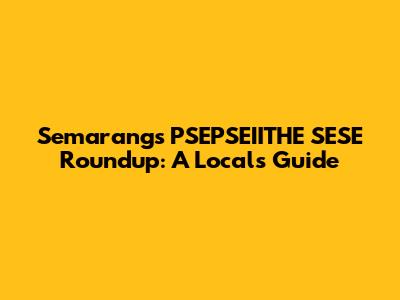 Semarang's PSEPSEIITHE SESE Roundup: A Local's Guide