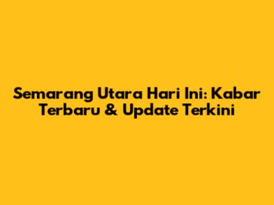 Semarang Utara Hari Ini: Kabar Terbaru & Update Terkini