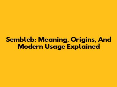 Sembleb: Meaning, Origins, And Modern Usage Explained