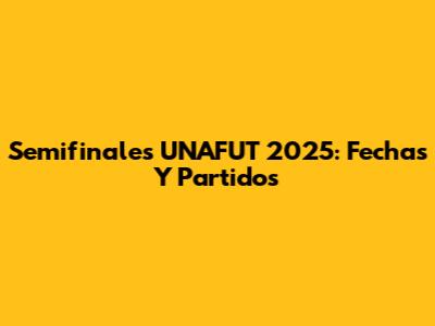 Semifinales UNAFUT 2025: Fechas Y Partidos