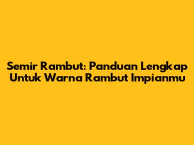 Semir Rambut: Panduan Lengkap Untuk Warna Rambut Impianmu