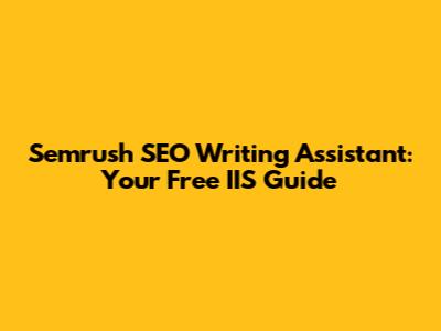 Semrush SEO Writing Assistant: Your Free IIS Guide