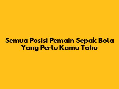 Semua Posisi Pemain Sepak Bola Yang Perlu Kamu Tahu