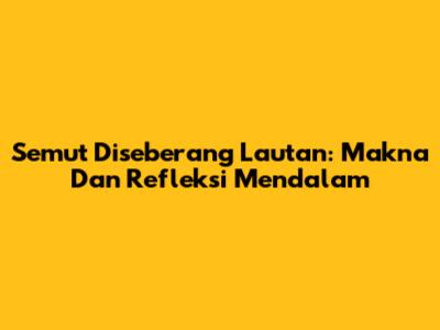 Semut Diseberang Lautan: Makna Dan Refleksi Mendalam